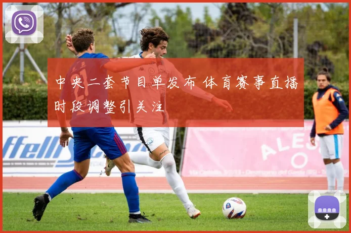 中央二套节目单发布 体育赛事直播时段调整引关注
