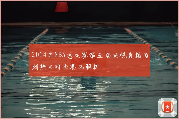2014年NBA总决赛第五场央视直播马刺热火对决赛况解析