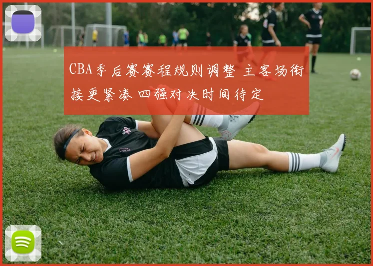 CBA季后赛赛程规则调整 主客场衔接更紧凑 四强对决时间待定