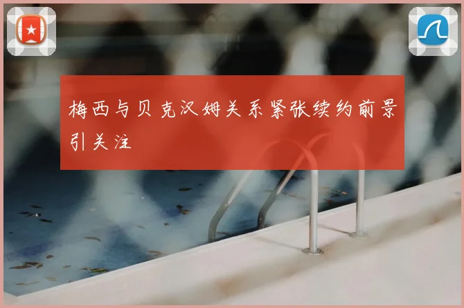 梅西与贝克汉姆关系紧张续约前景引关注