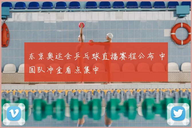 东京奥运会乒乓球直播赛程公布 中国队冲金看点集中