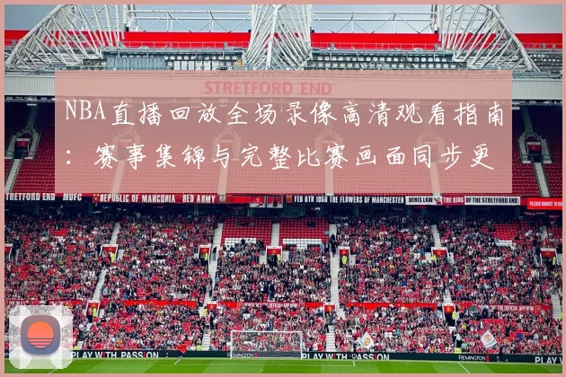 NBA直播回放全场录像高清观看指南：赛事集锦与完整比赛画面同步更新