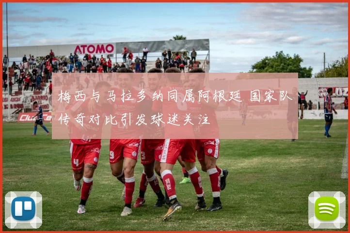 梅西与马拉多纳同属阿根廷 国家队传奇对比引发球迷关注