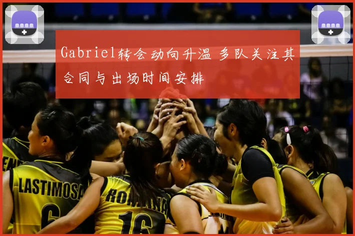 Gabriel转会动向升温 多队关注其合同与出场时间安排
