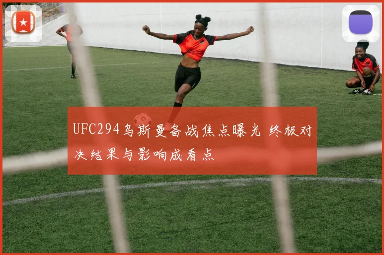 UFC294乌斯曼备战焦点曝光 终极对决结果与影响成看点