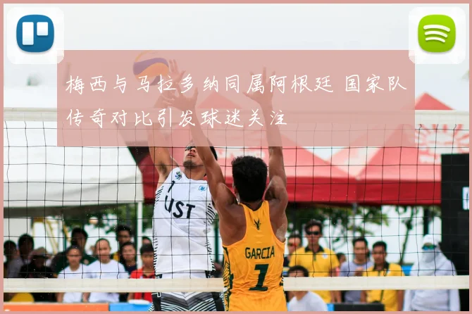 梅西与马拉多纳同属阿根廷 国家队传奇对比引发球迷关注