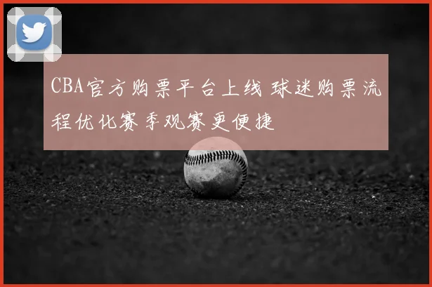 CBA官方购票平台上线 球迷购票流程优化赛季观赛更便捷