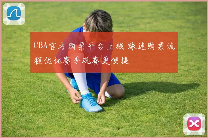 CBA官方购票平台上线 球迷购票流程优化赛季观赛更便捷