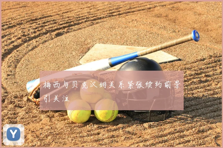 梅西与贝克汉姆关系紧张续约前景引关注