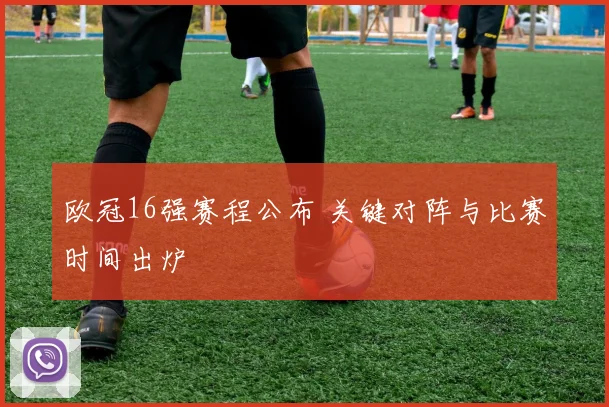 欧冠16强赛程公布 关键对阵与比赛时间出炉