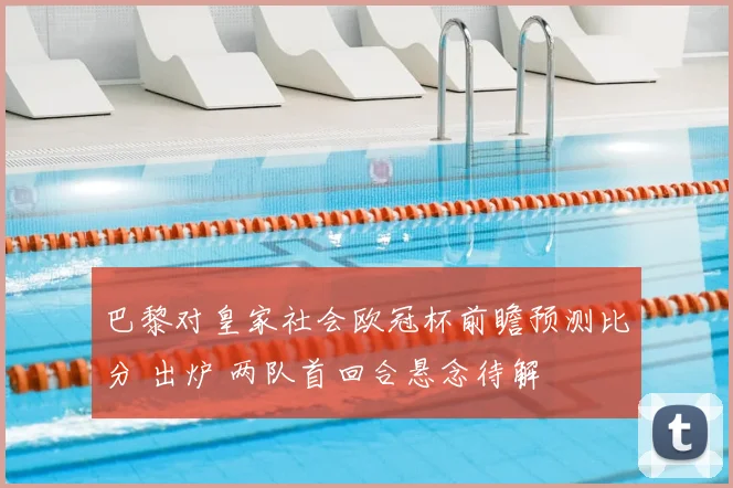 巴黎对皇家社会欧冠杯前瞻预测比分 出炉 两队首回合悬念待解