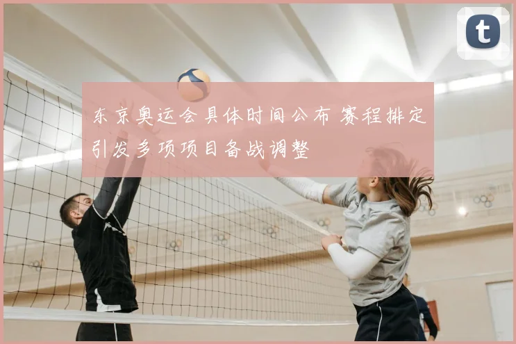 东京奥运会具体时间公布 赛程排定引发多项项目备战调整