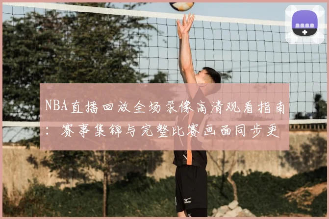 NBA直播回放全场录像高清观看指南：赛事集锦与完整比赛画面同步更新