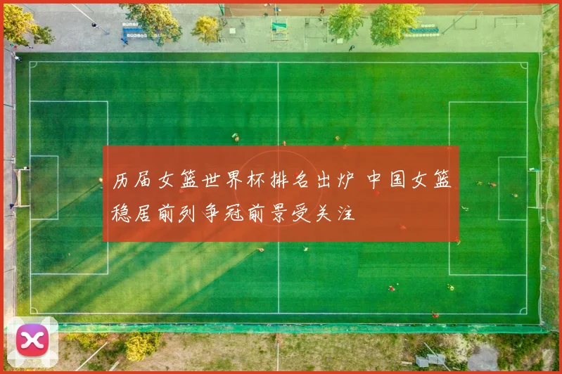 历届女篮世界杯排名出炉 中国女篮稳居前列争冠前景受关注