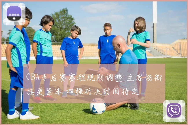 CBA季后赛赛程规则调整 主客场衔接更紧凑 四强对决时间待定