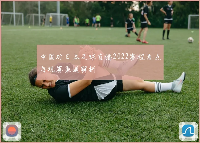 中国对日本足球直播2022赛程看点与观赛渠道解析