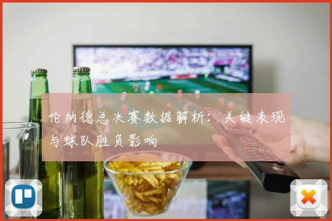 伦纳德总决赛数据解析：关键表现与球队胜负影响