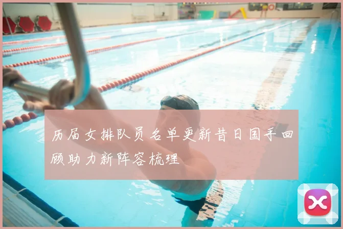历届女排队员名单更新昔日国手回顾助力新阵容梳理