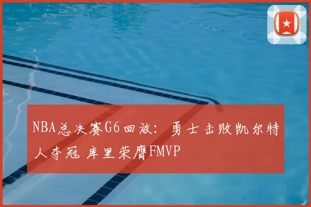 NBA总决赛G6回放：勇士击败凯尔特人夺冠 库里荣膺FMVP