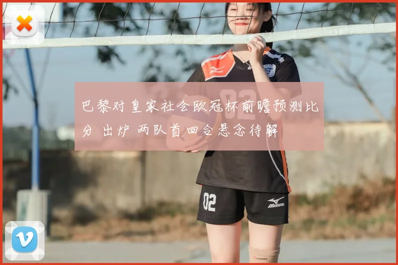 巴黎对皇家社会欧冠杯前瞻预测比分 出炉 两队首回合悬念待解
