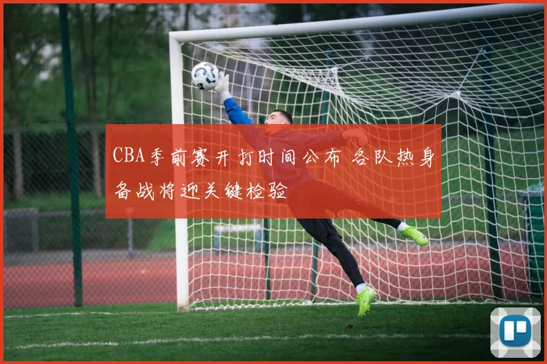 CBA季前赛开打时间公布 各队热身备战将迎关键检验