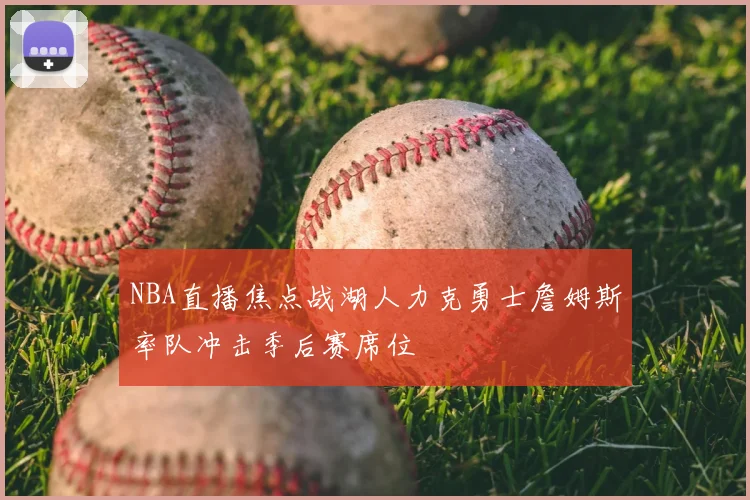 NBA直播焦点战湖人力克勇士詹姆斯率队冲击季后赛席位