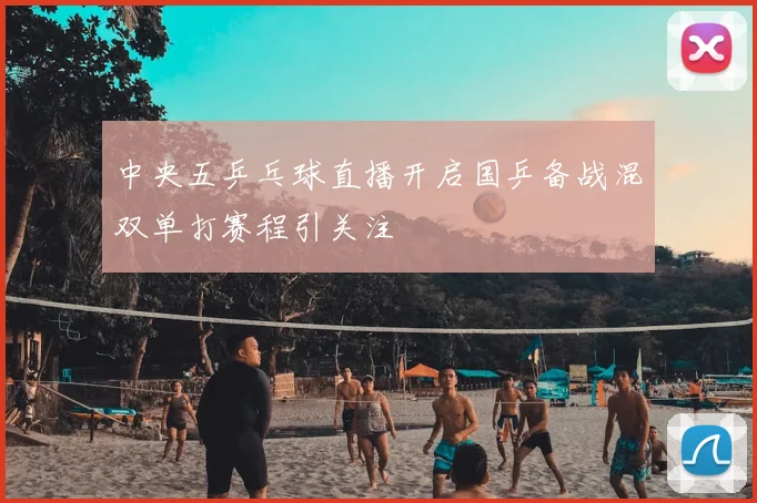 中央五乒乓球直播开启国乒备战混双单打赛程引关注