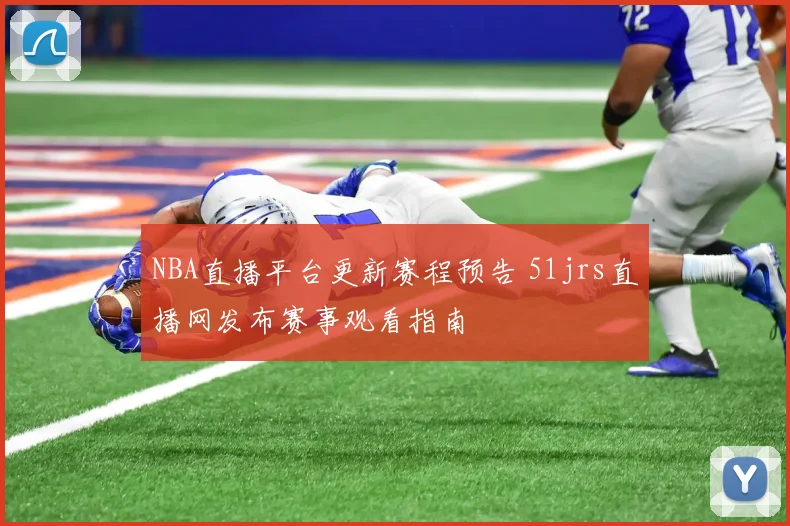 NBA直播平台更新赛程预告 51jrs直播网发布赛事观看指南